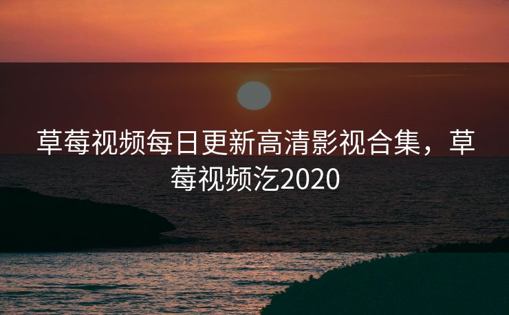 草莓视频每日更新高清影视合集，草莓视频汔2020