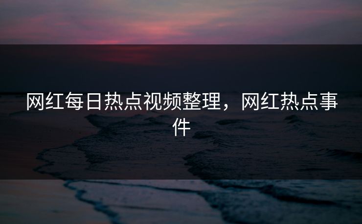 网红每日热点视频整理，网红热点事件