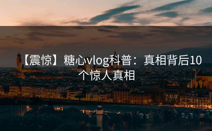 【震惊】糖心vlog科普：真相背后10个惊人真相