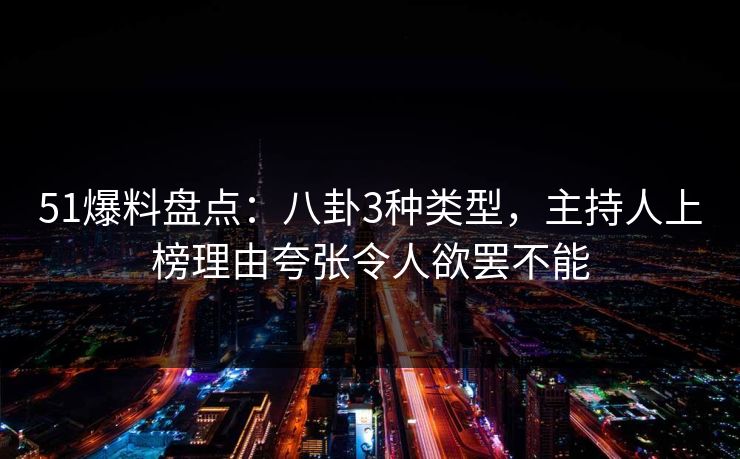 51爆料盘点：八卦3种类型，主持人上榜理由夸张令人欲罢不能