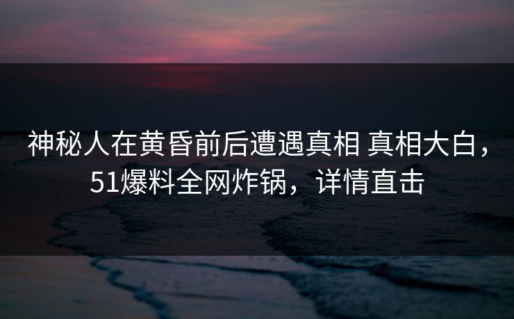 神秘人在黄昏前后遭遇真相 真相大白,51爆料全网炸锅,详情直击 神秘人在黄昏前后遭遇真相 真相大白,51爆料全网炸锅,详情直击