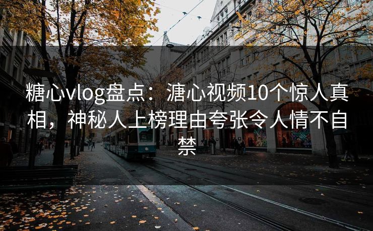 糖心vlog盘点：溏心视频10个惊人真相，神秘人上榜理由夸张令人情不自禁