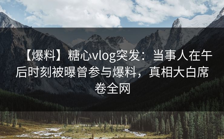 【爆料】糖心vlog突发:当事人在午后时刻被曝曾参与爆料,真相大白席卷全网 【爆料】糖心vlog突发:当事人在午后时刻被曝曾参与爆料,真相大白席卷全网