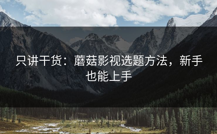 只讲干货：蘑菇影视选题方法，新手也能上手