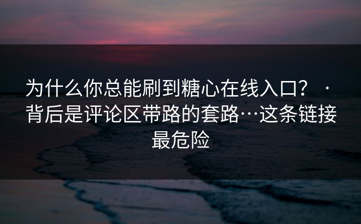 为什么你总能刷到糖心在线入口？ · 背后是评论区带路的套路…这条链接最危险