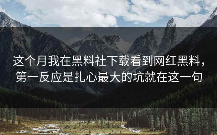 这个月我在黑料社下载看到网红黑料，第一反应是扎心最大的坑就在这一句