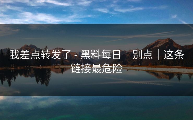 我差点转发了 - 黑料每日|别点|这条链接最危险 我差点转发了 - 黑料每日|别点|这条链接最危险